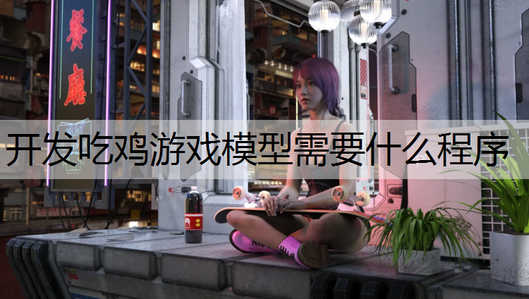 开发吃鸡游戏模型需要什么程序