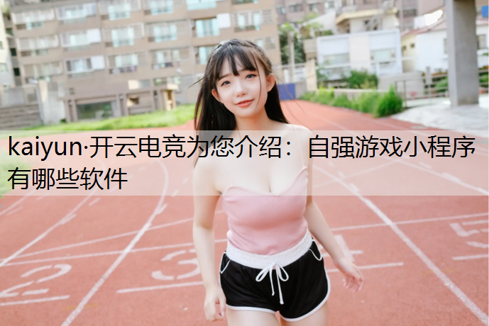 kaiyun·开云电竞为您介绍：自强游戏小程序有哪些软件